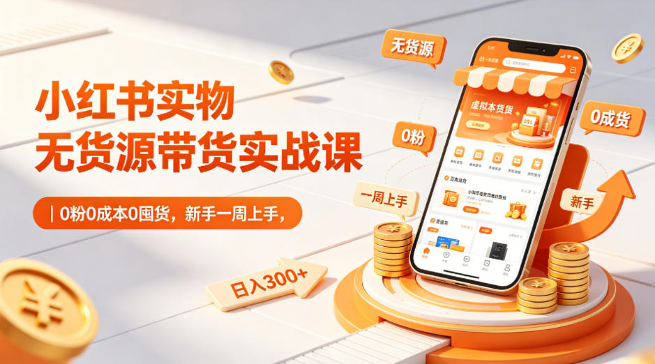 小红书实物无货源带货实战课｜0粉0成本0囤货，新手一周上手，日入300+(更新0702)