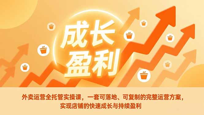 外卖运营全托管实操课，一套可落地、可复制的完整运营方案，实现店铺的快速成长与持续盈利
