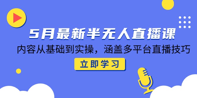 5月最新半无人直播课，内容从基础到实操，涵盖多平台直播技巧