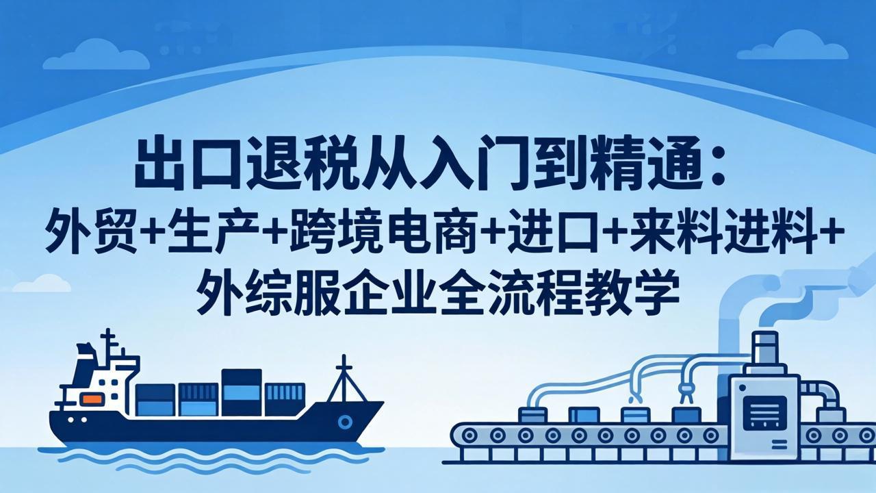 出口退税从入门到精通：外贸+生产+跨境电商+进口+来料进料+外综服企业全流程教学