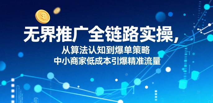 无界推广全链路实操，从算法认知到爆单策略，中小商家低成本引爆精准流量
